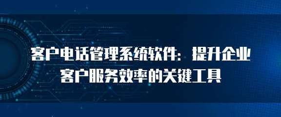 客户电话管理系统软件 提升企业客户服务效率的关键工具